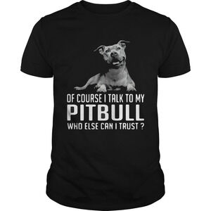 Of Course I Talk My Pitbull Who Else Can I Trust Shirt